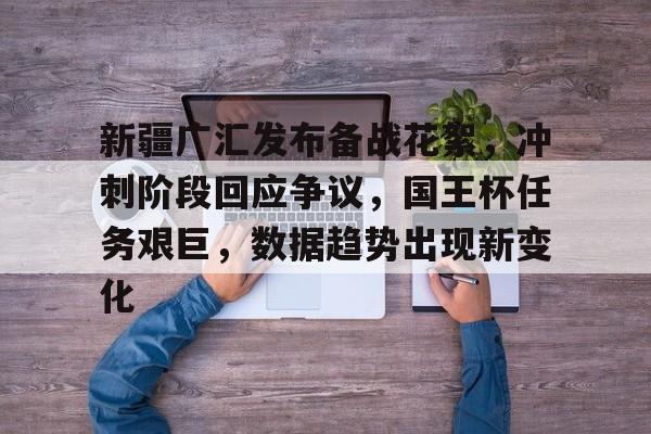 九游娱乐-关于新疆广汇发布备战花絮，冲刺阶段回应争议，国王杯任务艰巨，数据趋势出现新变化的信息