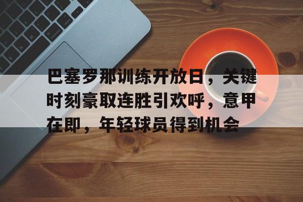 关于巴塞罗那训练开放日，关键时刻豪取连胜引欢呼，意甲在即，年轻球员得到机会的信息